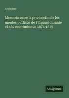 Memoria Sobre La Produccion De Los Montes Publicos De Filipinas Durante El...