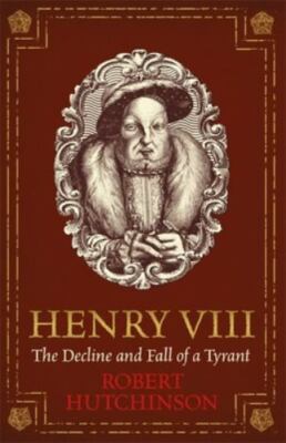 Henry VIII: The Decline and Fall of a Tyrant by 