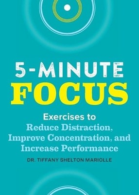Five-Minute Focus: Exercises to Reduce Distraction, Improve Concentration, and I