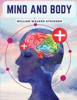 Mind And Body | Mental States And Physical Conditions | William Walker Atkinson