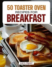 50 Toaster Oven Recipes for Breakfast: Quick, Easy, and Delicious Creations Feat