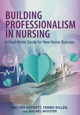 Building Professionalism in Nursing: A Real-World Guide for New Nurse Success by