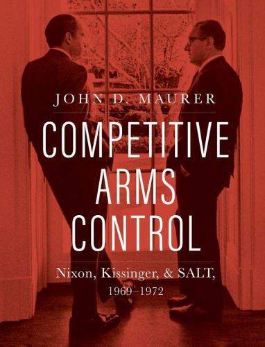 Competitive Arms Control : Nixon, Kissinger, and SALT, 1969-1972 by John D. ...
