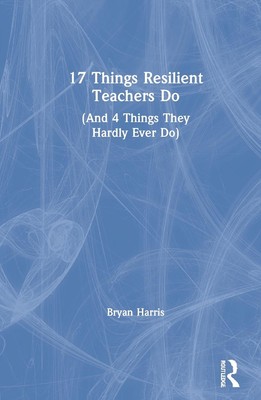 17 Things Resilient Teachers Do: (And 4 Things They Hardly Ever Do) by Bryan Har