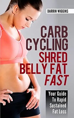 Carb Cycling Shred Belly Fat Fast: Your Guide To Rapid Sustained Fat Loss (How T