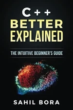 C++ BETTER EXPLAINED: THE INTUITIVE BEGINNER'S GUIDE By Sahil Bora **Excellent**