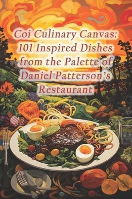Coi Culinary Canvas: 101 Inspired Dishes from the Palette of Daniel Patterson's 