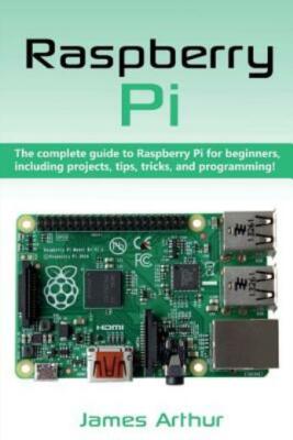 Raspberry Pi: The Complete Guide To Raspberry Pi For Beginners, Including P...