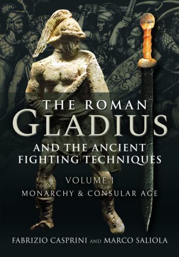 Roman Gladius and the Ancient Fighting Techniques : Volume I - Monarchy and ...