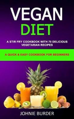 Vegan Diet Cookbook: A Stir Fry Cookbook with 70 Delicious Vegetarian Recipes