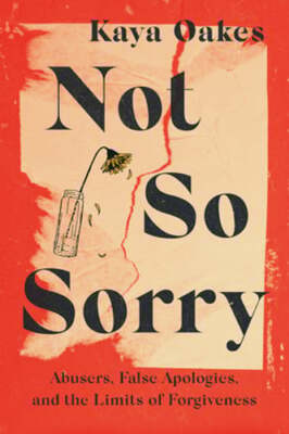 Not So Sorry: Abusers, False Apologies, and the Limits of Forgiveness by Oakes