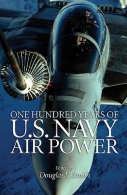 One Hundred Years of U.S. Navy Air Power by Smith, Douglas V.