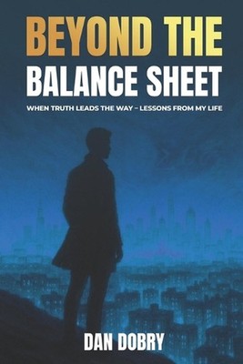 Beyond The Balance Sheet: When Truth Leads The Way Lessons From My Life by Dan D