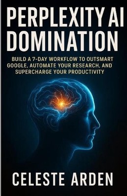 Perplexity AI Domination: Build a 7-Day Workflow to Outsmart Google, Automate Yo