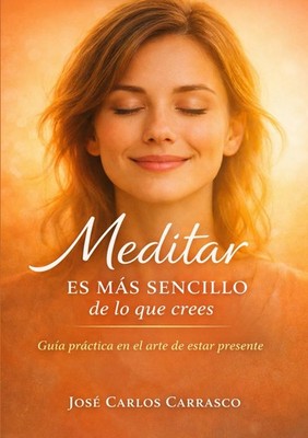 MEDITAR ES MÁS SENCILLO DE LO QUE CREES: GUÍA PRÁCTICA EN EL ARTE DE ESTAR PRESE