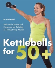 Kettlebells for 50+: Safe and Customized Programs for Building and Toning Ev...