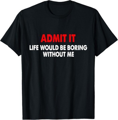 Admit it life would be boring without me - Pretty Saying T-Shirt