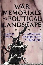 War Memorials as Political Landscape: The American Experience and Beyond by Jame