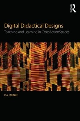 Digital Didactical Designs: Teaching and Learning in CrossActionSpaces by Isa Ja
