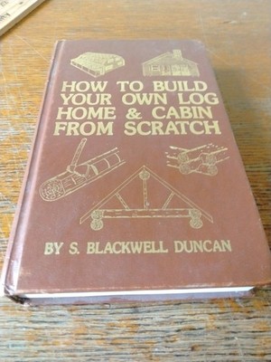 HOW TO BUILD YOUR OWN LOG HOME AND CABIN FROM SCRATCH By S. Blackwell Duncan