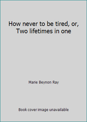 How never to be tired, or, Two lifetimes in one by Marie Beynon Ray