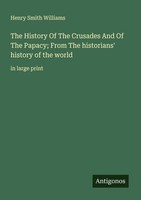 The History Of The Crusades And Of The Papacy From The Historians' History Of T