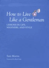 How to Live Like a Gentleman : Lessons in Life, Manners, and Styl