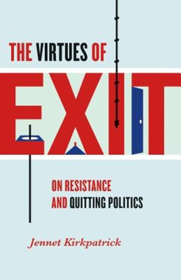 The Virtues of Exit: On Resistance and Quitting Politics by Jennet Kirkpatrick