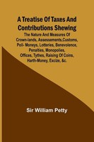 William Petty | A Treatise Of Taxes And Contributions Shewing The Nature And...