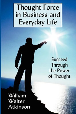 Thought-Force in Business and Everyday Life Succeed Through the Power of Thought