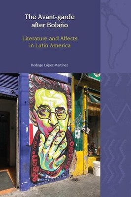 The Avant-Garde after Bolao: Literature and Affects in Latin America by Rodrigo 
