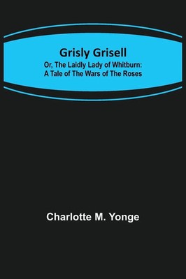 Grisly Grisell; Or, The Laidly Lady of Whitburn A Tale of the Wars of the Roses