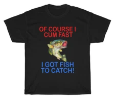 NEW Of Course I Cum Fast I Got Fish To Catch T-Shirt Fisher Fishing Funny Gift