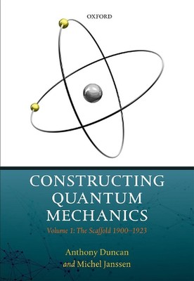 Constructing Quantum Mechanics: Volume 1: The Scaffold: 1900-1923 by Anthony Dun