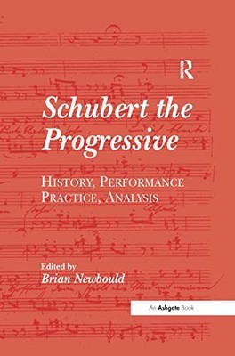 Schubert the Progressive: History, Performance Practice, Analysis by Brian Newb