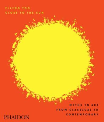 Flying Too Close to the Sun: Myths in Art from Classical to Contemporary by Cah