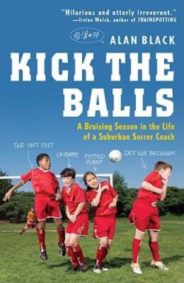 Kick the Balls: A Bruising Season in the Life of a Suburban Soccer Coach - GOOD