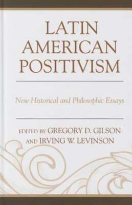 Latin American Positivism: New Historical and Philosophic Essays by Greg Gilson