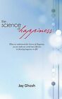The Science of Happiness: When We Understand the Science of Happiness, We Can Make Our Mind More Efficient in Deriving Happiness in Life! by Jay Ghosh (Paperback / softback, 2013)