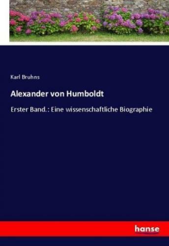 Alexander Von Humboldt Erster Band.: Eine Wissenschaftliche Biographie
