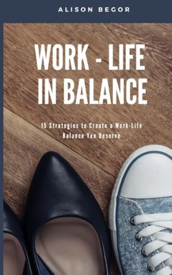 Work-Life In Balance: 15 Strategies To Create a Work-Life Balance You Deserv...