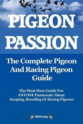 Pigeon Passion: The Complete Pigeon and Racing Pigeon Guide: The Ultimate Manual