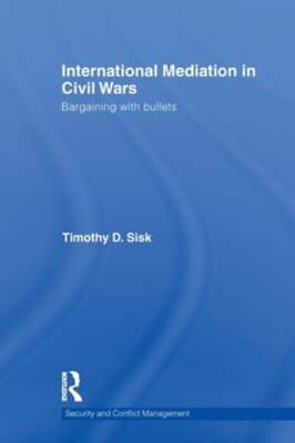 International Mediation in Civil Wars: Bargaining with Bullets by Timothy D Sisk