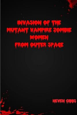 Invasion of the Mutant Vampire Zombie Women from Outer Space By Neven Gibbs -...