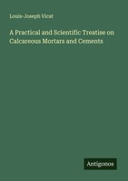 Louis-Joseph Vicat | A Practical And Scientific Treatise On Calcareous...