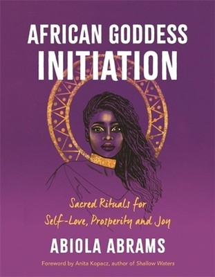 African Goddess Initiation: Sacred Rituals for Self-Love, Prosperity, and Joy by