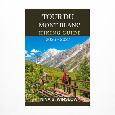 Tour Du Mont Blanc Hiking Guide 2026 - 2027: Epic Alpine Passes, High-Mountai...