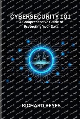 Cybersecurity 101: A Comprehensive Guide to Protecting Your Data by Richard Reye