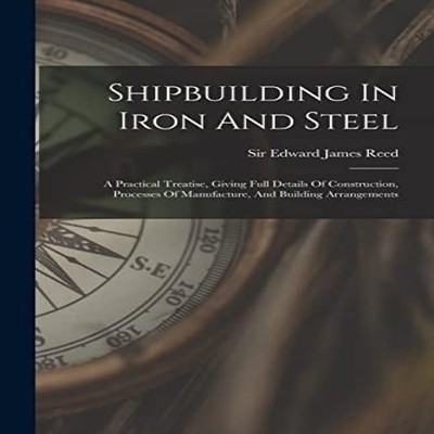 Shipbuilding In Iron And Steel A Practical Treatise Giving Full D