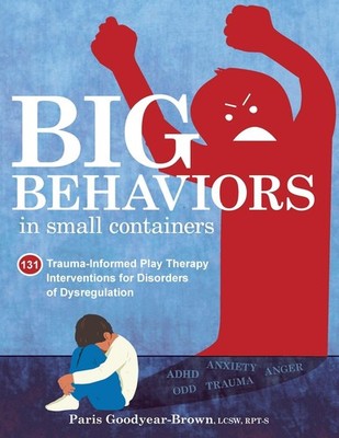 Big Behaviors in Small Containers: 131 Trauma-Informed Play Therapy Interven...